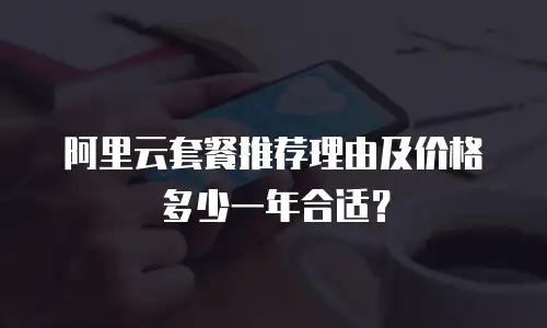 阿里云套餐推荐理由及价格多少一年合适？
