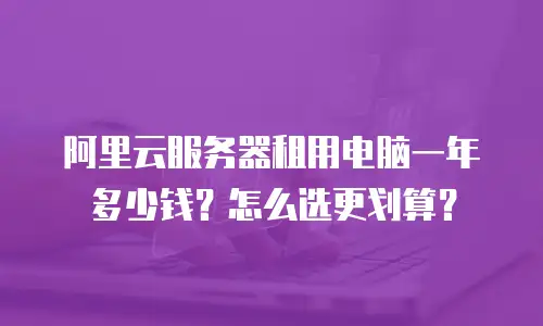 阿里云服务器租用电脑一年多少钱？怎么选更划算？