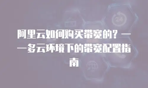 阿里云如何购买带宽的？——多云环境下的带宽配置指南