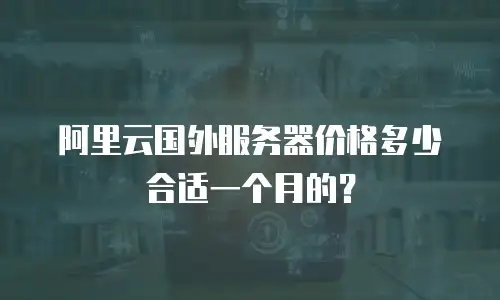 阿里云国外服务器价格多少合适一个月的？