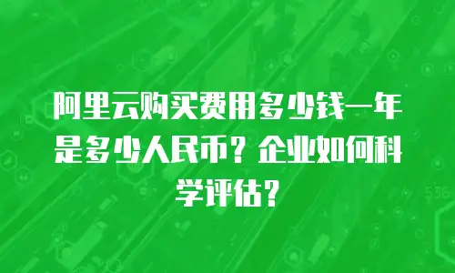 阿里云购买费用多少钱一年是多少人民币？企业如何科学评估？