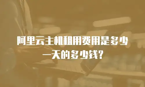 阿里云主机租用费用是多少一天的多少钱？
