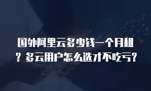 国外阿里云多少钱一个月租？多云用户怎么选才不吃亏？