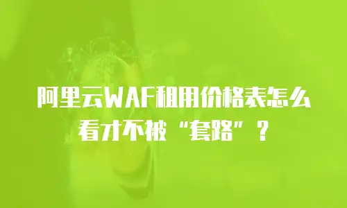 阿里云WAF租用价格表怎么看才不被“套路”？