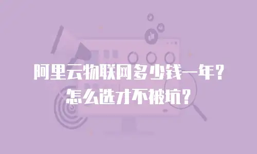 阿里云物联网多少钱一年？怎么选才不被坑？