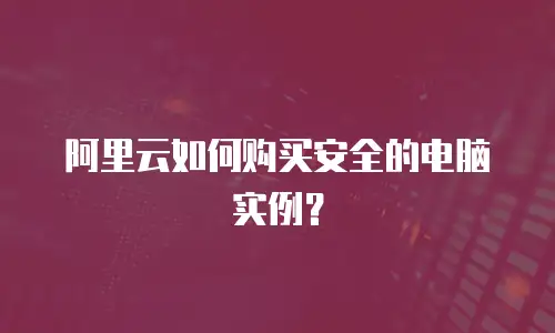阿里云如何购买安全的电脑实例？