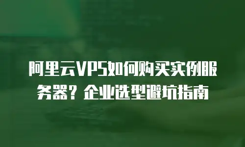 阿里云VPS如何购买实例服务器？企业选型避坑指南