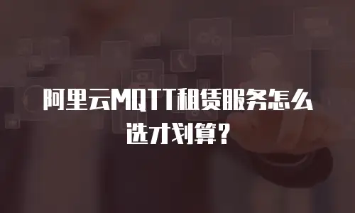 阿里云MQTT租赁服务怎么选才划算？