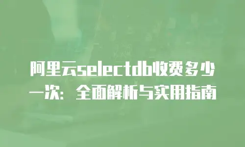 阿里云selectdb收费多少一次：全面解析与实用指南