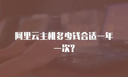 阿里云主机多少钱合适一年一次？
