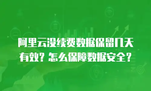 阿里云没续费数据保留几天有效？怎么保障数据安全？