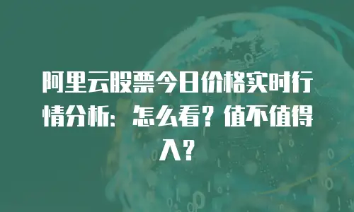 阿里云股票今日价格实时行情分析：怎么看？值不值得入？