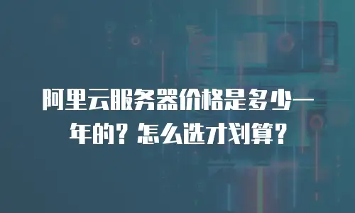 阿里云服务器价格是多少一年的？怎么选才划算？