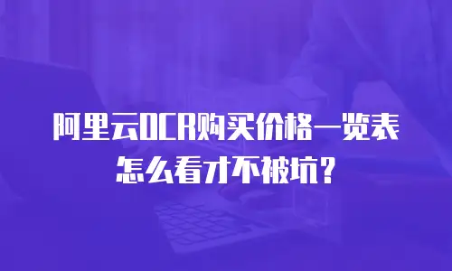 阿里云OCR购买价格一览表怎么看才不被坑？