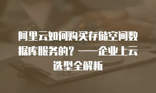 阿里云如何购买存储空间数据库服务的？&mdash;&mdash;企业上云选型全解析