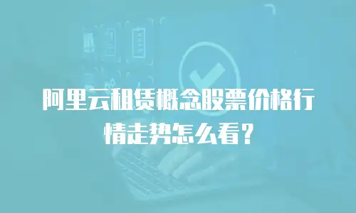 阿里云租赁概念股票价格行情走势怎么看？