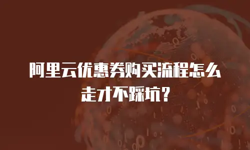 阿里云优惠券购买流程怎么走才不踩坑？