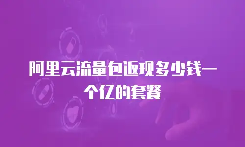 阿里云流量包返现多少钱一个亿的套餐