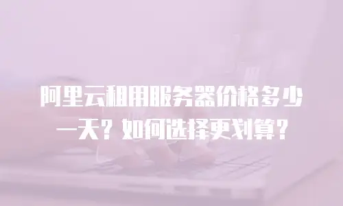 阿里云租用服务器价格多少一天？如何选择更划算？