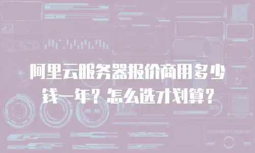 阿里云服务器报价商用多少钱一年？怎么选才划算？