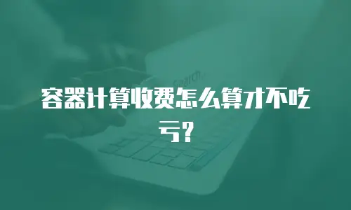 容器计算收费怎么算才不吃亏？