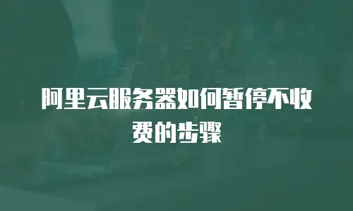 阿里云服务器如何暂停不收费的步骤