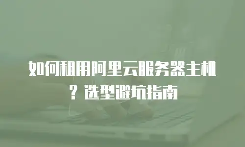 如何租用阿里云服务器主机？选型避坑指南
