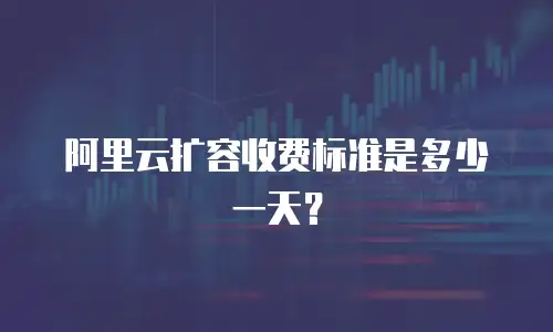 阿里云扩容收费标准是多少一天？