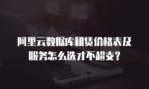 阿里云数据库租赁价格表及服务怎么选才不超支？