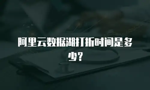 阿里云数据湖打折时间是多少？