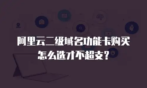 阿里云二级域名功能卡购买怎么选才不超支？
