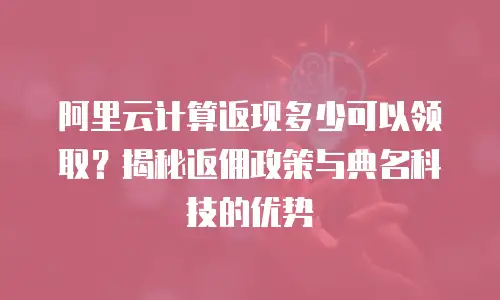 阿里云计算返现多少可以领取？揭秘返佣政策与典名科技的优势