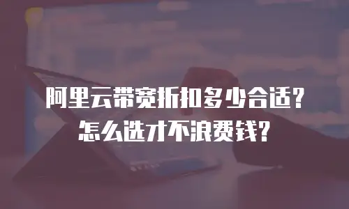 阿里云带宽折扣多少合适？怎么选才不浪费钱？