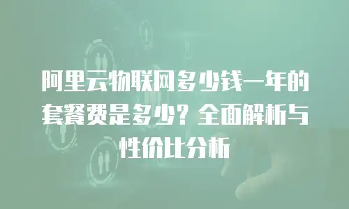 阿里云物联网多少钱一年的套餐费是多少？全面解析与性价比分析