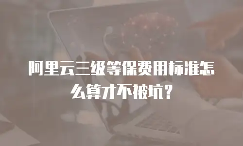 阿里云三级等保费用标准怎么算才不被坑？