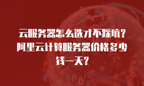 云服务器怎么选才不踩坑？阿里云计算服务器价格多少钱一天？