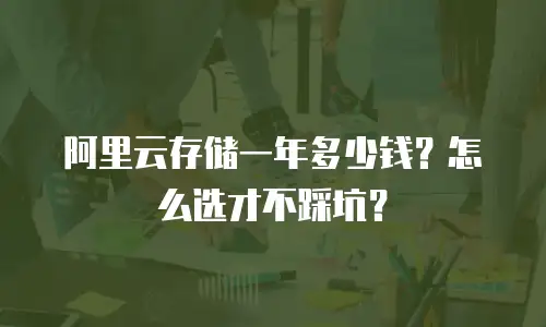 阿里云存储一年多少钱？怎么选才不踩坑？