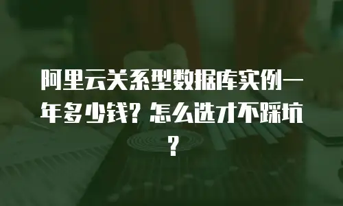 阿里云关系型数据库实例一年多少钱？怎么选才不踩坑？