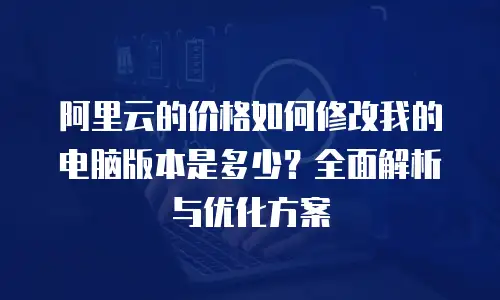 阿里云的价格如何修改我的电脑版本是多少？全面解析与优化方案