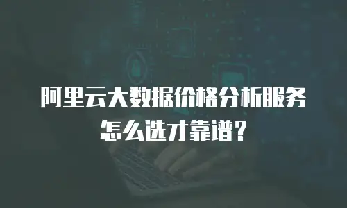 阿里云大数据价格分析服务怎么选才靠谱？