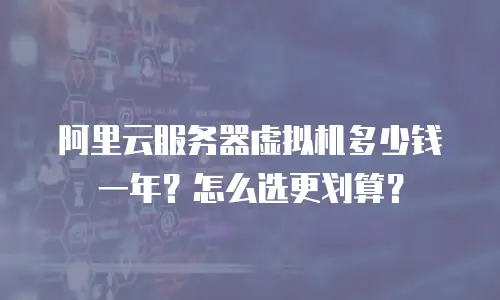 阿里云服务器虚拟机多少钱一年？怎么选更划算？