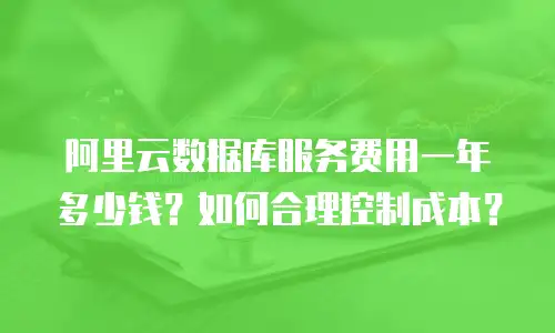 阿里云数据库服务费用一年多少钱？如何合理控制成本？