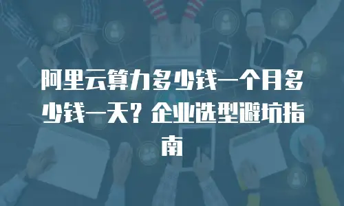 阿里云算力多少钱一个月多少钱一天？企业选型避坑指南