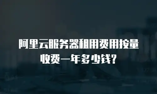 阿里云服务器租用费用按量收费一年多少钱？