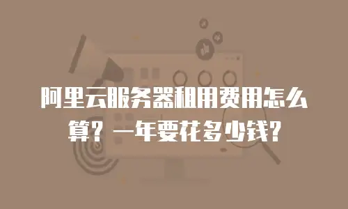 阿里云服务器租用费用怎么算？一年要花多少钱？