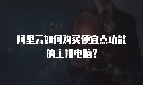 阿里云如何购买便宜点功能的主机电脑？