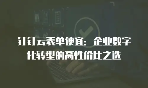 钉钉云表单便宜：企业数字化转型的高性价比之选