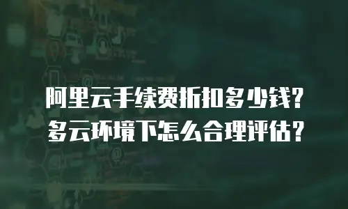 阿里云手续费折扣多少钱？多云环境下怎么合理评估？