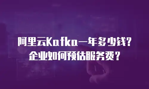 阿里云Kafka一年多少钱？企业如何预估服务费？