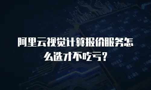 阿里云视觉计算报价服务怎么选才不吃亏？